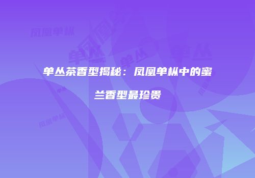 单丛茶香型揭秘：凤凰单枞中的蜜兰香型最珍贵