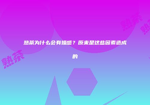 熟茶为什么会有燥感？原来是这些因素造成的