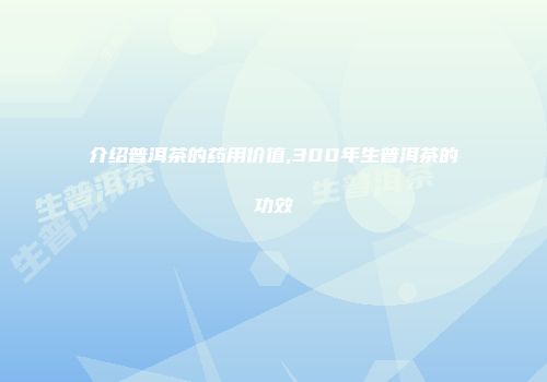 介绍普洱茶的药用价值,300年生普洱茶的功效