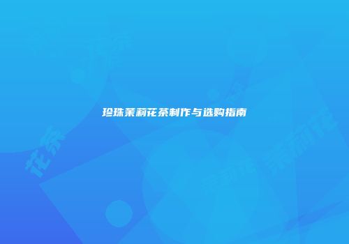 珍珠茉莉花茶制作与选购指南