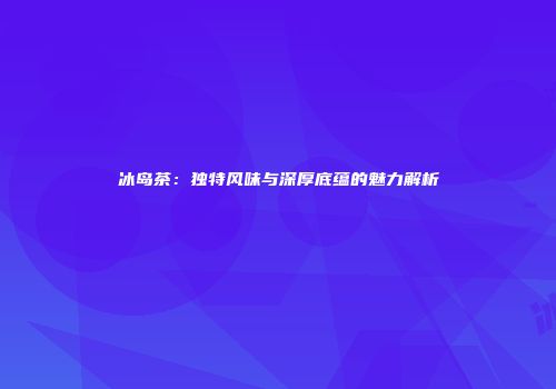 冰岛茶：独特风味与深厚底蕴的魅力解析