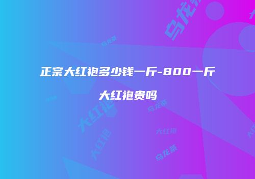 正宗大红袍多少钱一斤-800一斤大红袍贵吗