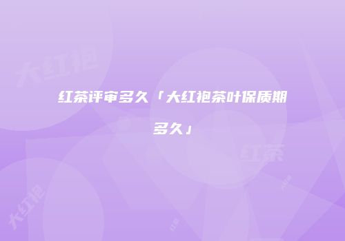 红茶评审多久「大红袍茶叶保质期多久」