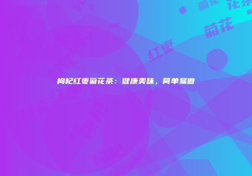 枸杞红枣菊花茶：健康美味，简单易做