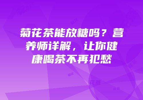 菊花茶能放糖吗？营养师详解，让你健康喝茶不再犯愁