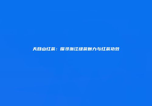 天目山红茶：探寻浙江绿茶魅力与红茶功效