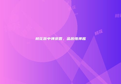 桃花源中禅茶香，品茗悟禅趣