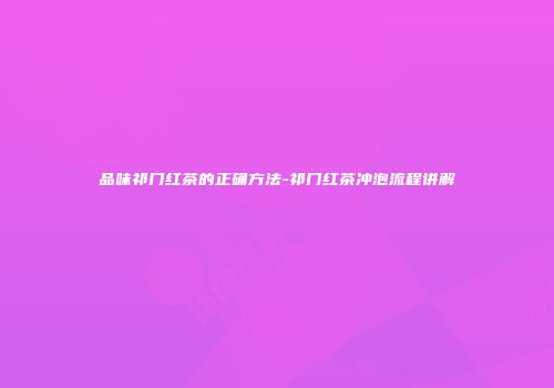 品味祁门红茶的正确方法-祁门红茶冲泡流程讲解