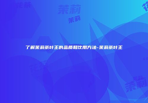 了解茉莉茶叶王的品质和饮用方法-茉莉茶叶王