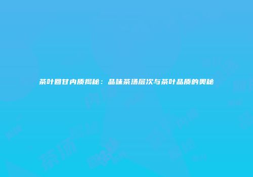茶叶回甘内质揭秘：品味茶汤层次与茶叶品质的奥秘