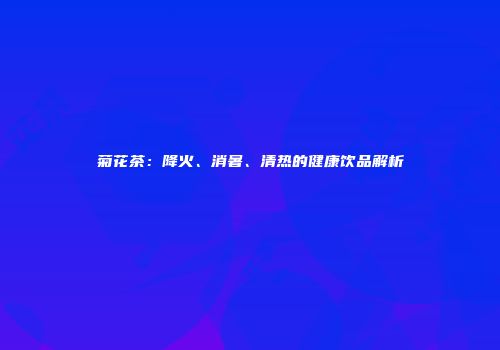 菊花茶：降火、消暑、清热的健康饮品解析
