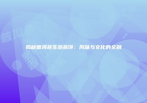 揭秘普洱茶生熟茶饼：风味与文化的交融