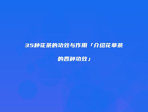 35种花茶的功效与作用「介绍花草茶的各种功效」