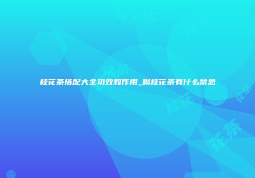 桂花茶搭配大全功效和作用_喝桂花茶有什么禁忌