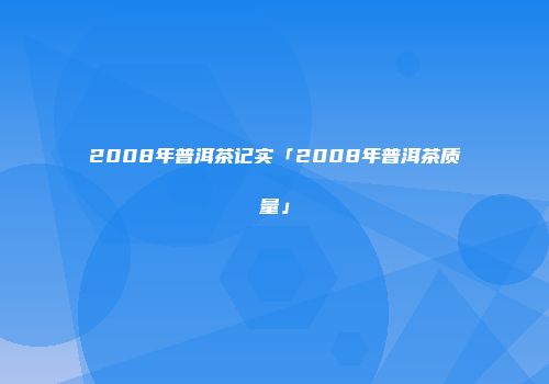 2008年普洱茶记实「2008年普洱茶质量」