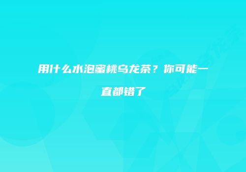 用什么水泡蜜桃乌龙茶？你可能一直都错了