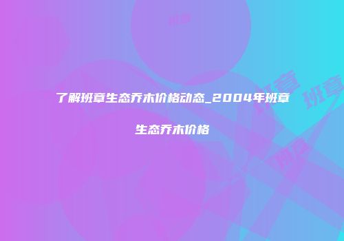 了解班章生态乔木价格动态_2004年班章生态乔木价格