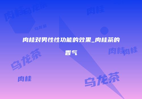 肉桂对男性性功能的效果_肉桂茶的香气