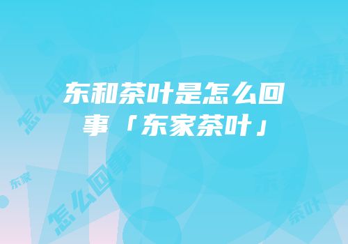 东和茶叶是怎么回事「东家茶叶」