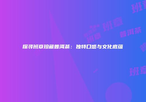 探寻班章珍藏普洱茶：独特口感与文化底蕴