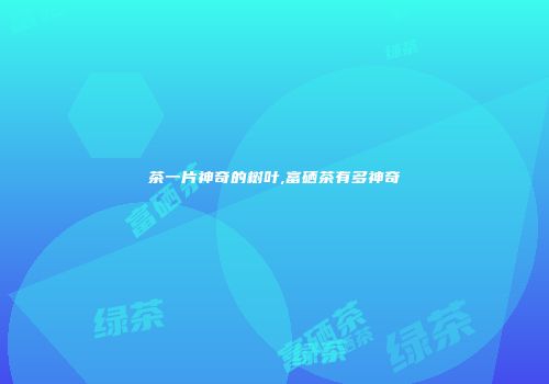茶一片神奇的树叶,富硒茶有多神奇