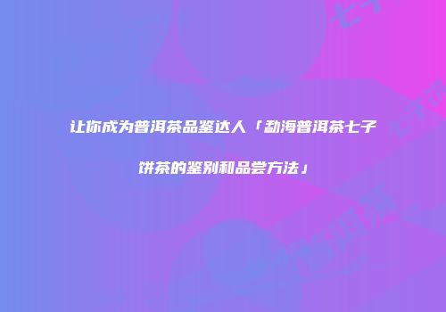 让你成为普洱茶品鉴达人「勐海普洱茶七子饼茶的鉴别和品尝方法」