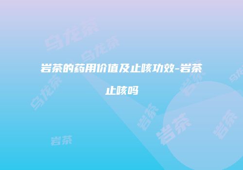 岩茶的药用价值及止咳功效-岩茶止咳吗