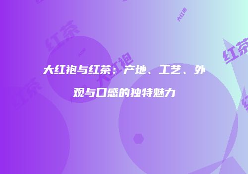 大红袍与红茶：产地、工艺、外观与口感的独特魅力