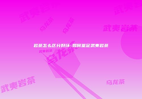岩茶怎么区分好坏-如何鉴定武夷岩茶