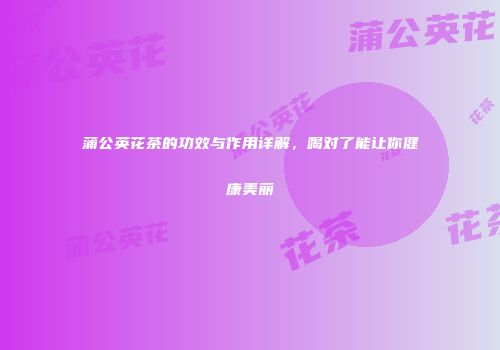 蒲公英花茶的功效与作用详解，喝对了能让你健康美丽
