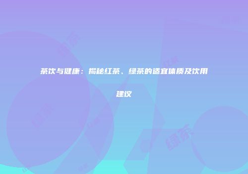 茶饮与健康：揭秘红茶、绿茶的适宜体质及饮用建议