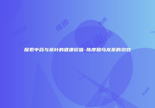 探索中药与茶叶的健康价值-陈皮和乌龙茶的功效