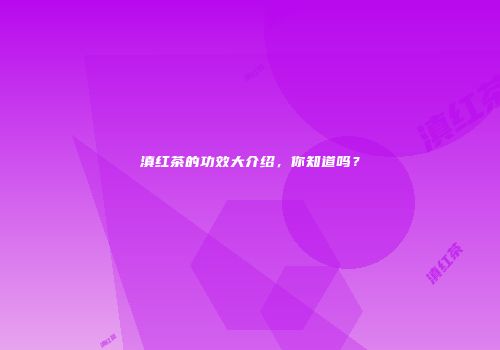 滇红茶的功效大介绍，你知道吗？