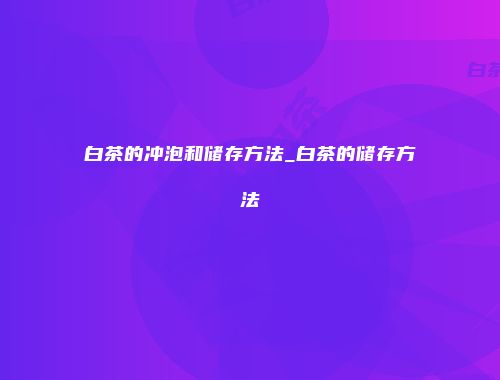白茶的冲泡和储存方法_白茶的储存方法