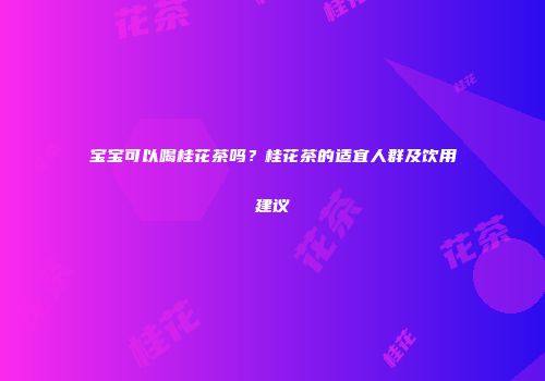 宝宝可以喝桂花茶吗？桂花茶的适宜人群及饮用建议