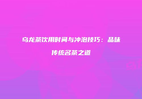 乌龙茶饮用时间与冲泡技巧：品味传统名茶之道