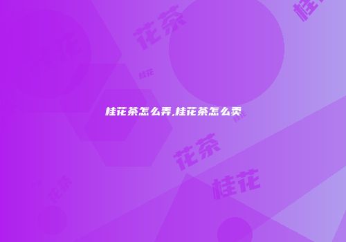 桂花茶怎么弄,桂花茶怎么卖