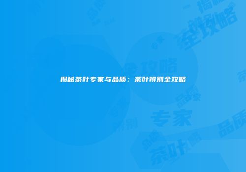 揭秘茶叶专家与品质：茶叶辨别全攻略