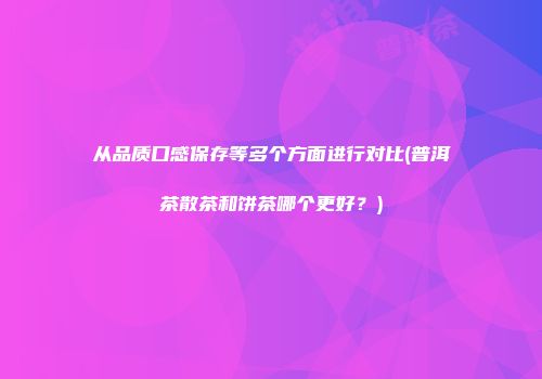 从品质口感保存等多个方面进行对比(普洱茶散茶和饼茶哪个更好？)