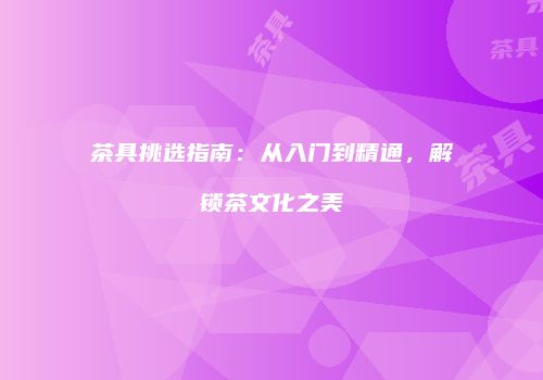 茶具挑选指南：从入门到精通，解锁茶文化之美