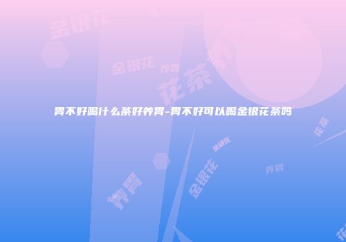 胃不好喝什么茶好养胃-胃不好可以喝金银花茶吗