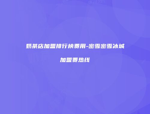 奶茶店加盟排行榜费用-密雪密雪冰城加盟费热线