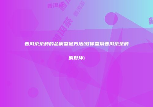 普洱茶茶砖的品质鉴定方法(教你鉴别普洱茶茶砖的好坏)