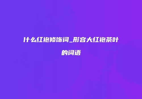 什么红袍修饰词_形容大红袍茶叶的词语