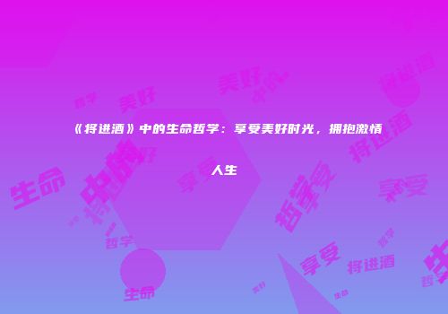 《将进酒》中的生命哲学：享受美好时光，拥抱激情人生