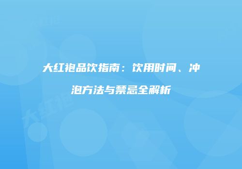 大红袍品饮指南：饮用时间、冲泡方法与禁忌全解析