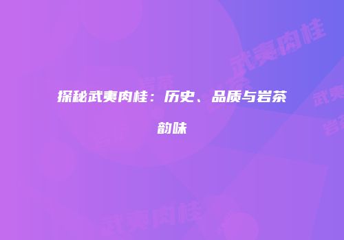 探秘武夷肉桂：历史、品质与岩茶韵味