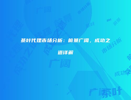 茶叶代理市场分析：前景广阔，成功之道详解