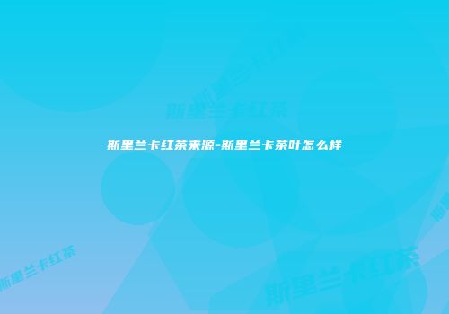 斯里兰卡红茶来源-斯里兰卡茶叶怎么样
