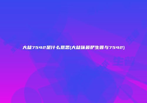 大益7542是什么意思(大益味最酽生普与7542)